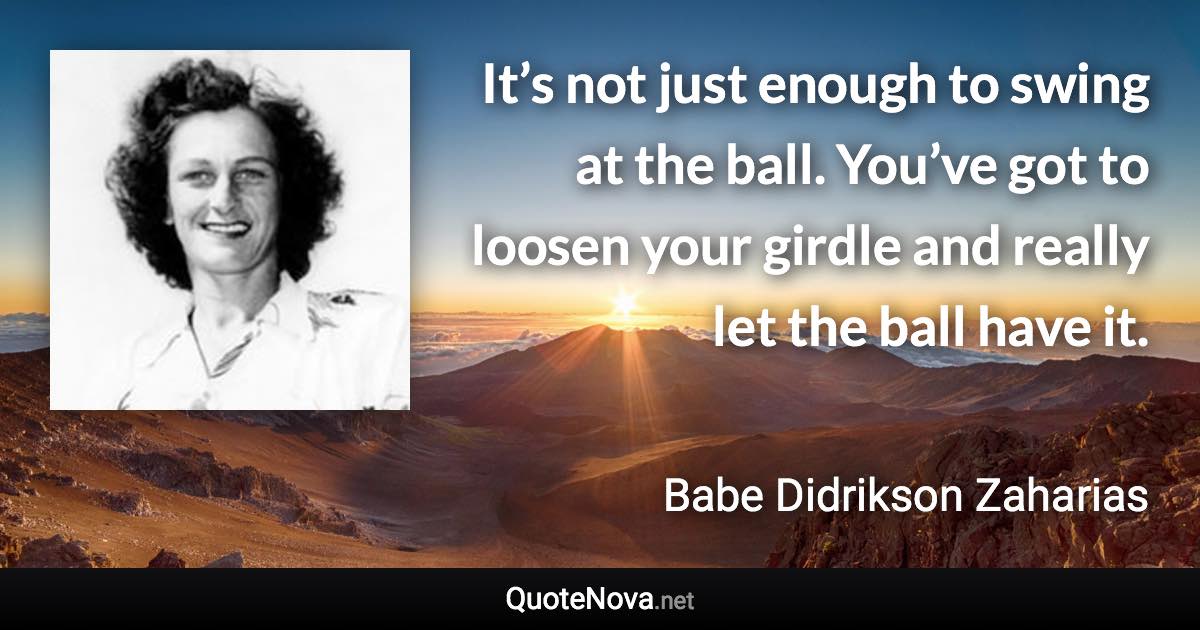 It’s not just enough to swing at the ball. You’ve got to loosen your girdle and really let the ball have it. - Babe Didrikson Zaharias quote