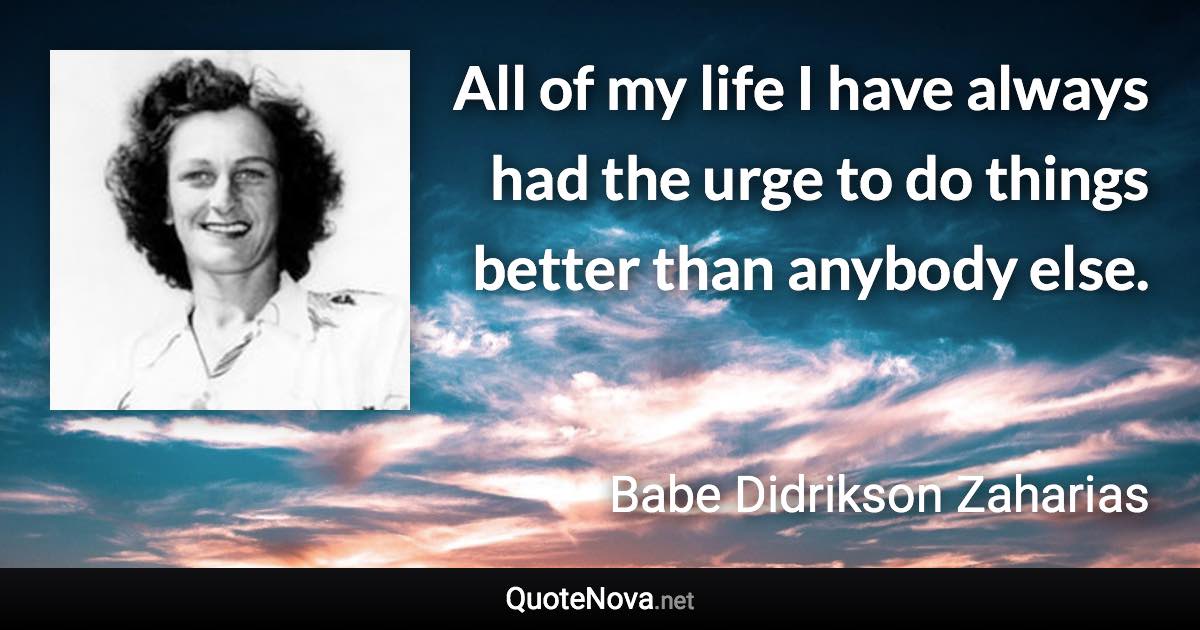 All of my life I have always had the urge to do things better than anybody else. - Babe Didrikson Zaharias quote