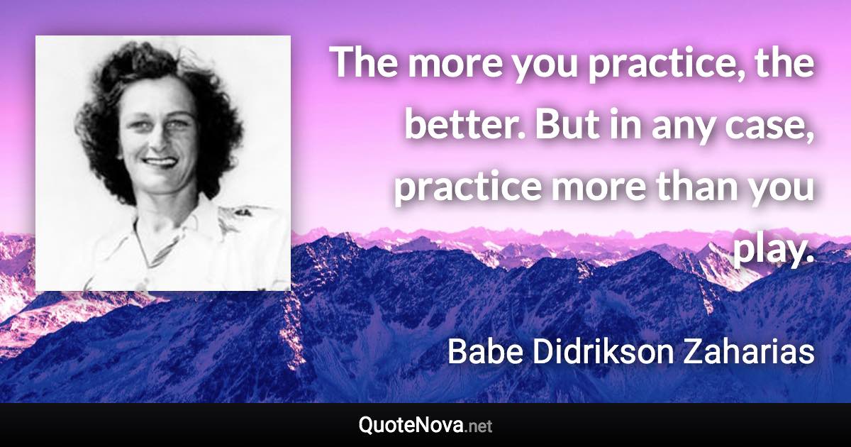 The more you practice, the better. But in any case, practice more than you play. - Babe Didrikson Zaharias quote