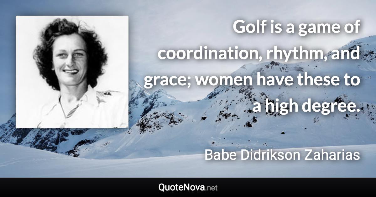 Golf is a game of coordination, rhythm, and grace; women have these to a high degree. - Babe Didrikson Zaharias quote