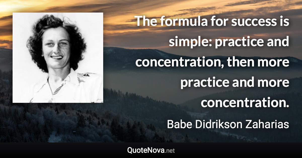 The formula for success is simple: practice and concentration, then more practice and more concentration. - Babe Didrikson Zaharias quote