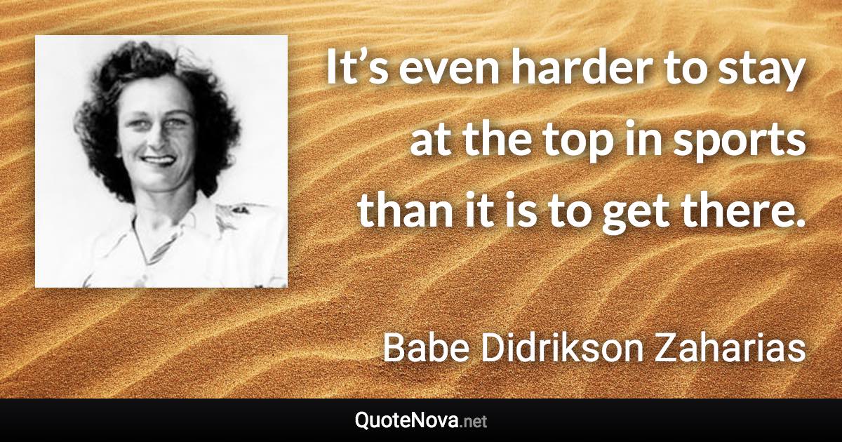 It’s even harder to stay at the top in sports than it is to get there. - Babe Didrikson Zaharias quote