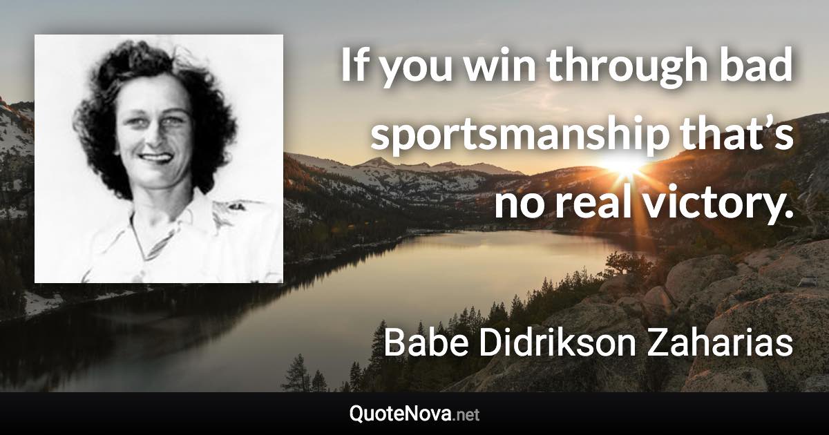 If you win through bad sportsmanship that’s no real victory. - Babe Didrikson Zaharias quote