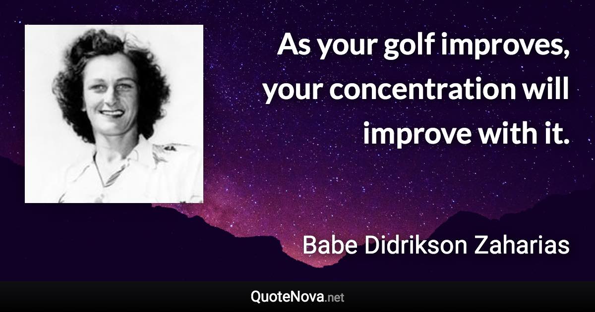 As your golf improves, your concentration will improve with it. - Babe Didrikson Zaharias quote