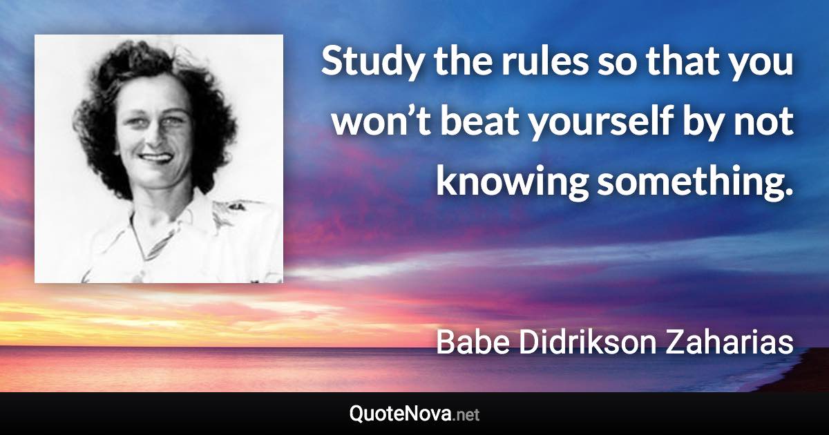 Study the rules so that you won’t beat yourself by not knowing something. - Babe Didrikson Zaharias quote