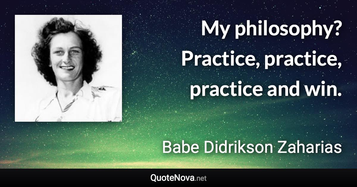 My philosophy? Practice, practice, practice and win. - Babe Didrikson Zaharias quote