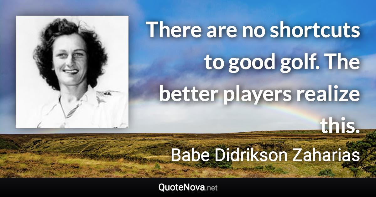 There are no shortcuts to good golf. The better players realize this. - Babe Didrikson Zaharias quote