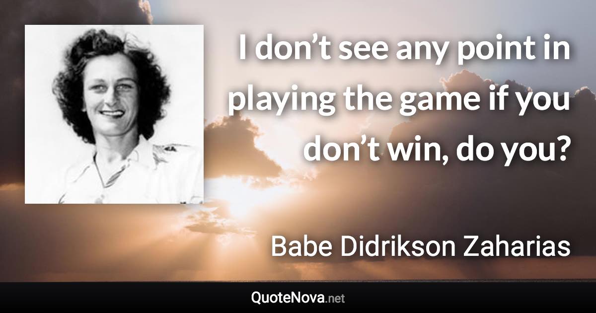 I don’t see any point in playing the game if you don’t win, do you? - Babe Didrikson Zaharias quote