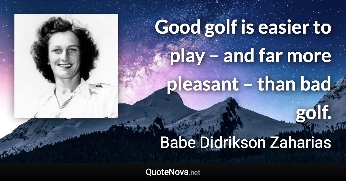 Good golf is easier to play – and far more pleasant – than bad golf. - Babe Didrikson Zaharias quote