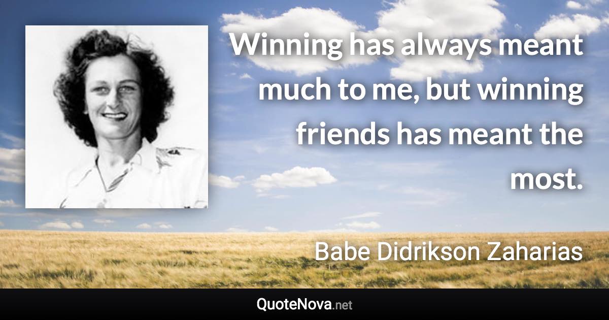 Winning has always meant much to me, but winning friends has meant the most. - Babe Didrikson Zaharias quote