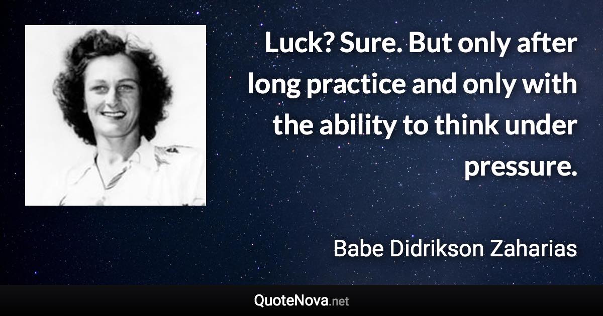 Luck? Sure. But only after long practice and only with the ability to think under pressure. - Babe Didrikson Zaharias quote