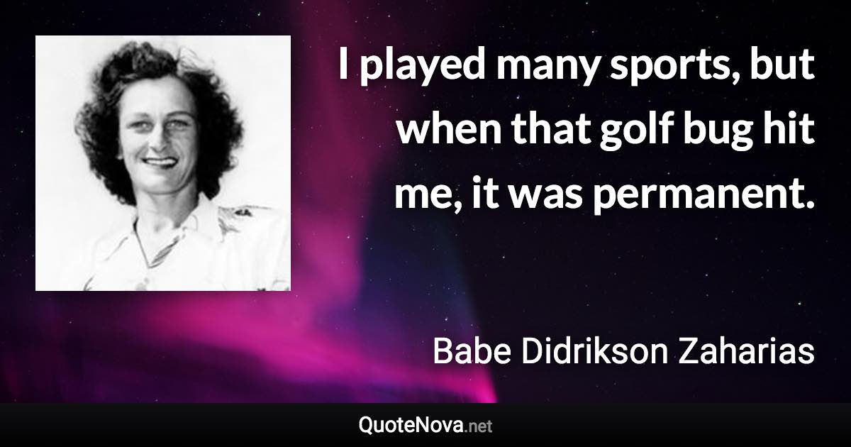 I played many sports, but when that golf bug hit me, it was permanent. - Babe Didrikson Zaharias quote