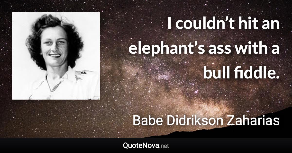 I couldn’t hit an elephant’s ass with a bull fiddle. - Babe Didrikson Zaharias quote