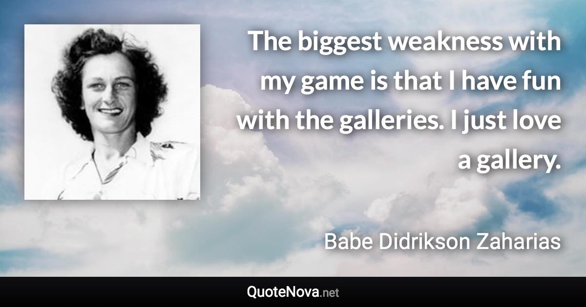 The biggest weakness with my game is that I have fun with the galleries. I just love a gallery. - Babe Didrikson Zaharias quote