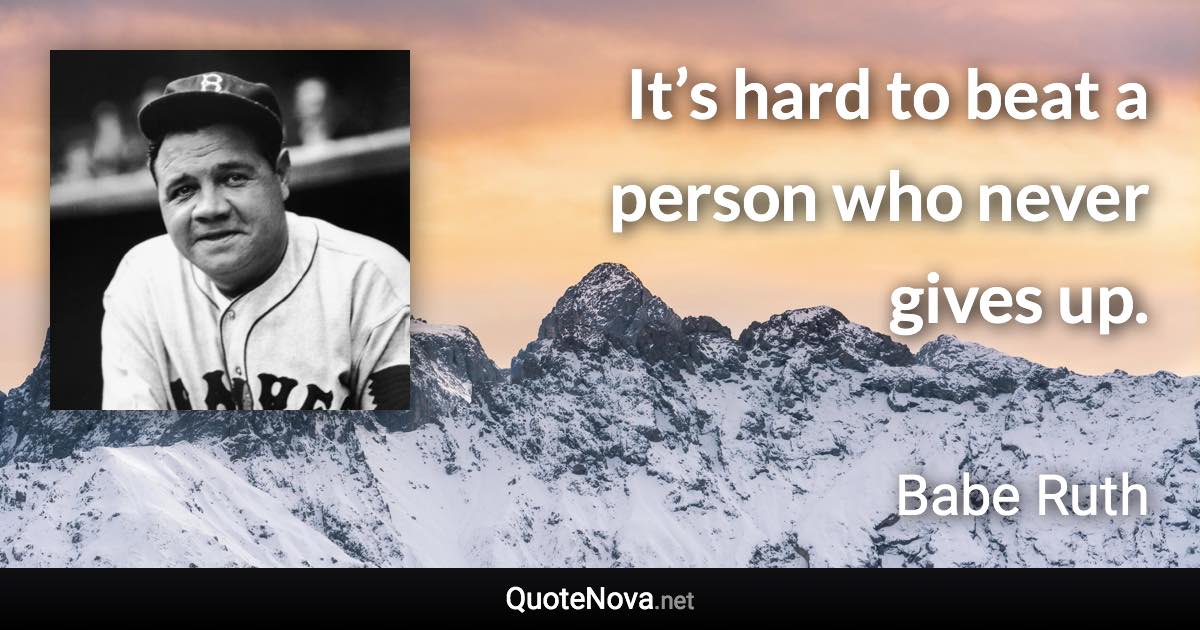 It’s hard to beat a person who never gives up. - Babe Ruth quote