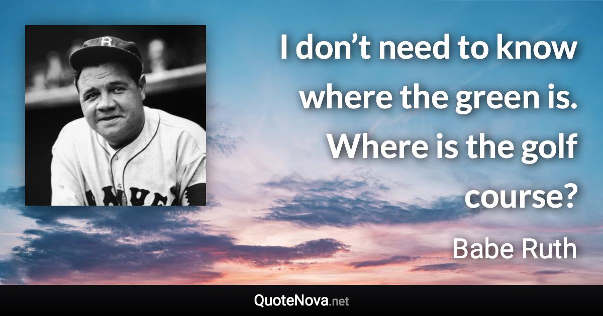 I don’t need to know where the green is. Where is the golf course? - Babe Ruth quote