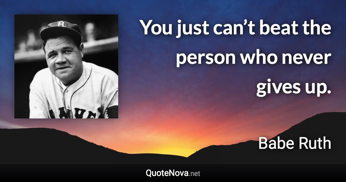 You just can’t beat the person who never gives up. - Babe Ruth quote