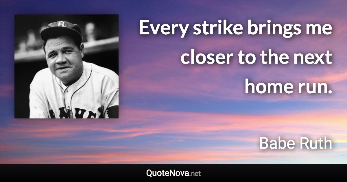 Every strike brings me closer to the next home run. - Babe Ruth quote