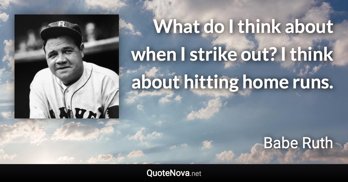 What do I think about when I strike out? I think about hitting home runs. - Babe Ruth quote
