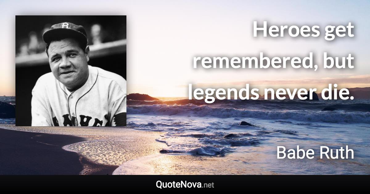 Heroes get remembered, but legends never die. - Babe Ruth quote