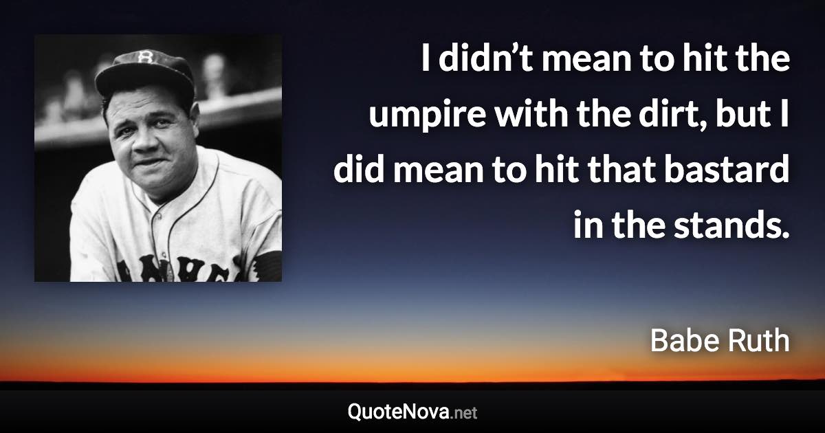 I didn’t mean to hit the umpire with the dirt, but I did mean to hit that bastard in the stands. - Babe Ruth quote