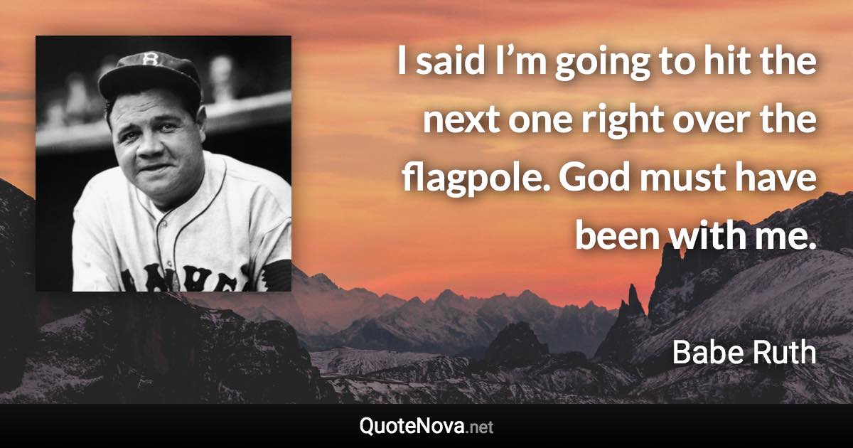 I said I’m going to hit the next one right over the flagpole. God must have been with me. - Babe Ruth quote