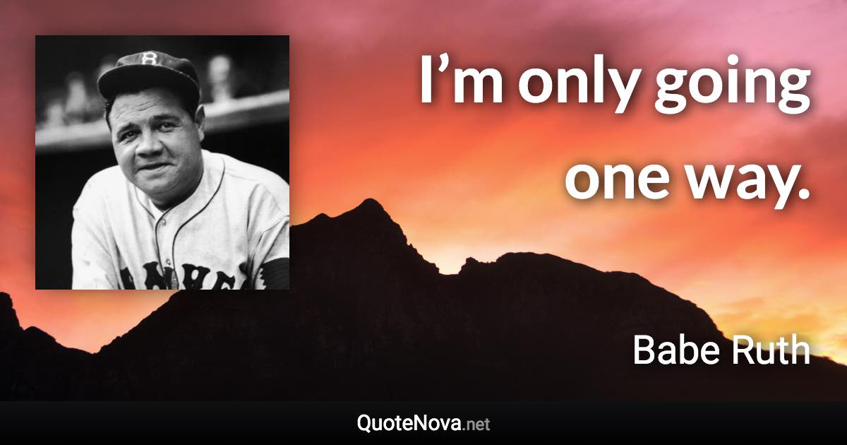 I’m only going one way. - Babe Ruth quote