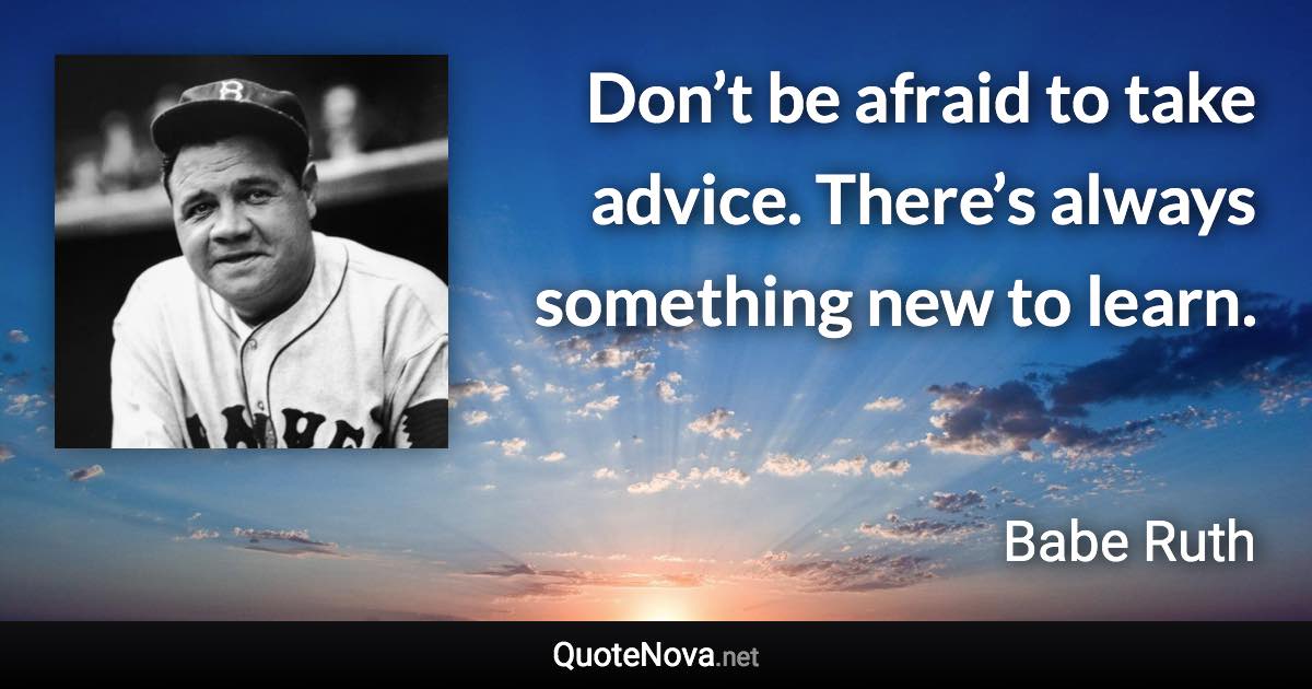 Don’t be afraid to take advice. There’s always something new to learn. - Babe Ruth quote