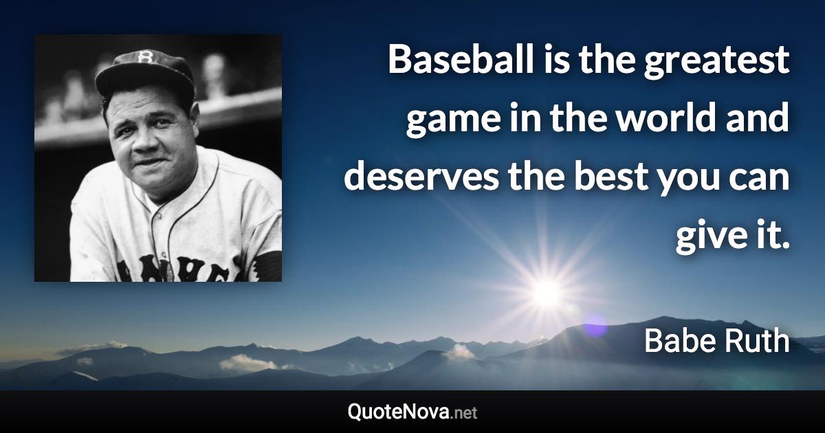 Baseball is the greatest game in the world and deserves the best you can give it. - Babe Ruth quote