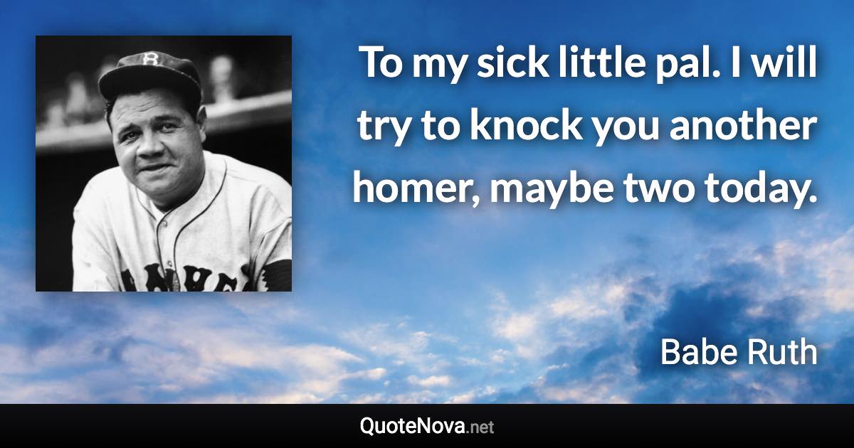 To my sick little pal. I will try to knock you another homer, maybe two today. - Babe Ruth quote