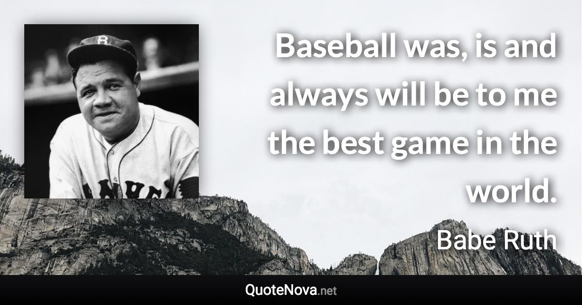 Baseball was, is and always will be to me the best game in the world. - Babe Ruth quote