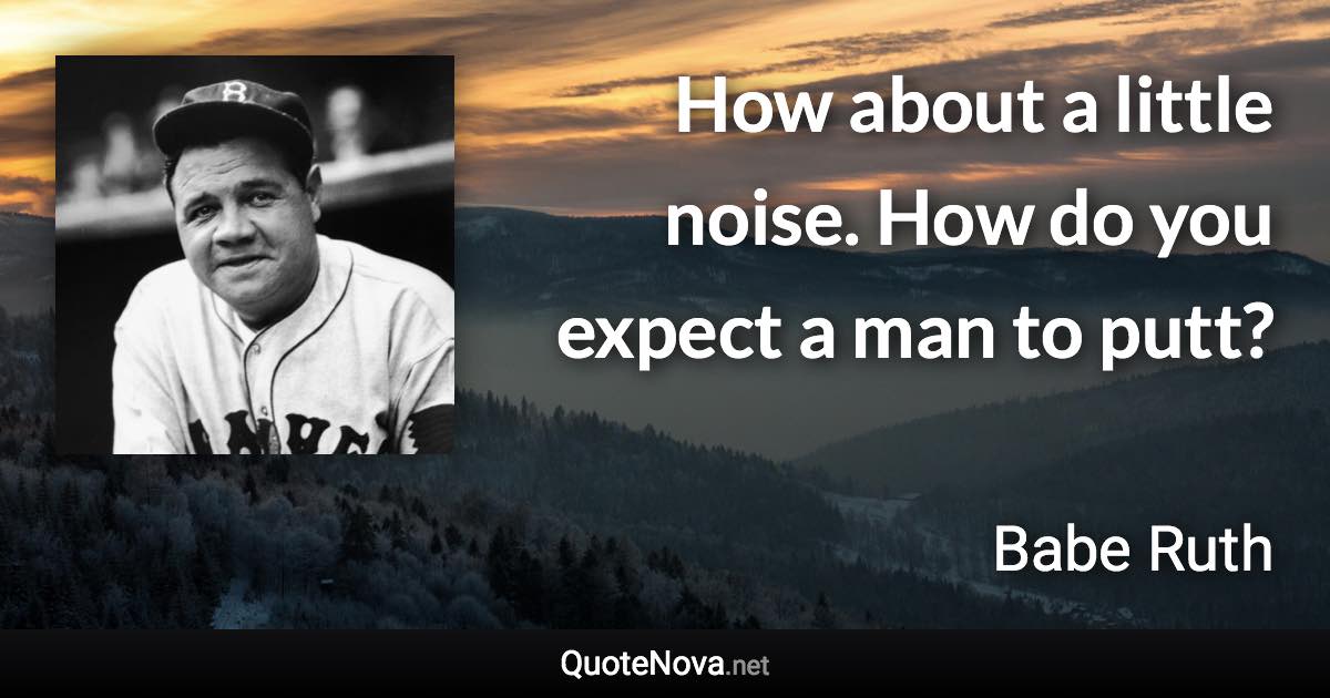 How about a little noise. How do you expect a man to putt? - Babe Ruth quote