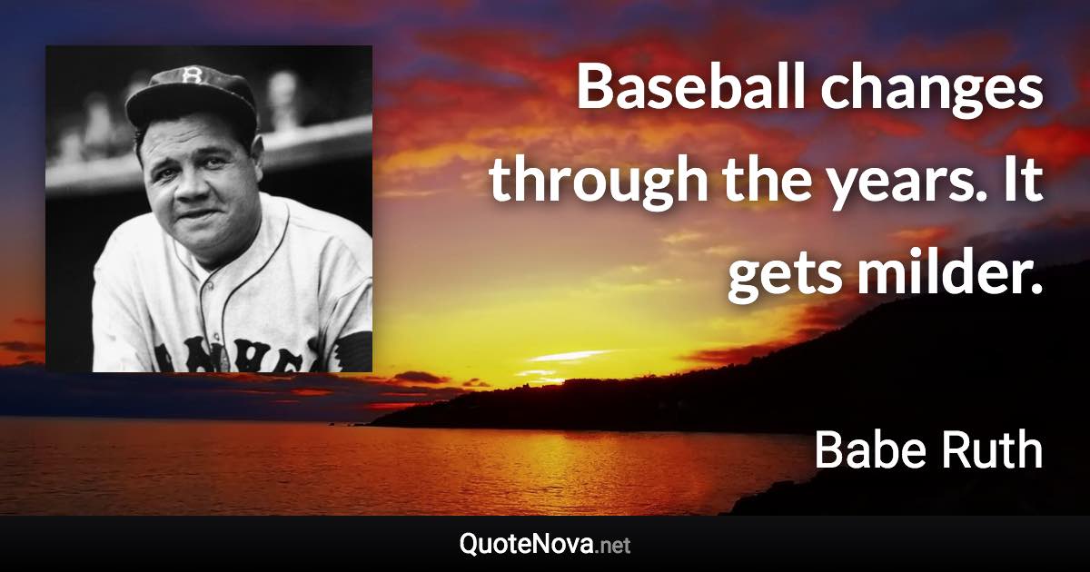 Baseball changes through the years. It gets milder. - Babe Ruth quote