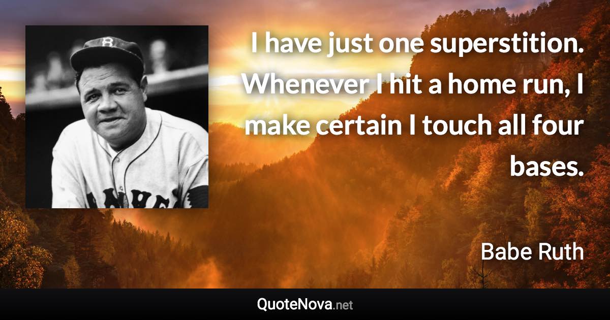 I have just one superstition. Whenever I hit a home run, I make certain I touch all four bases. - Babe Ruth quote