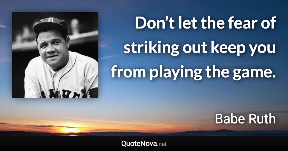 Don’t let the fear of striking out keep you from playing the game. - Babe Ruth quote