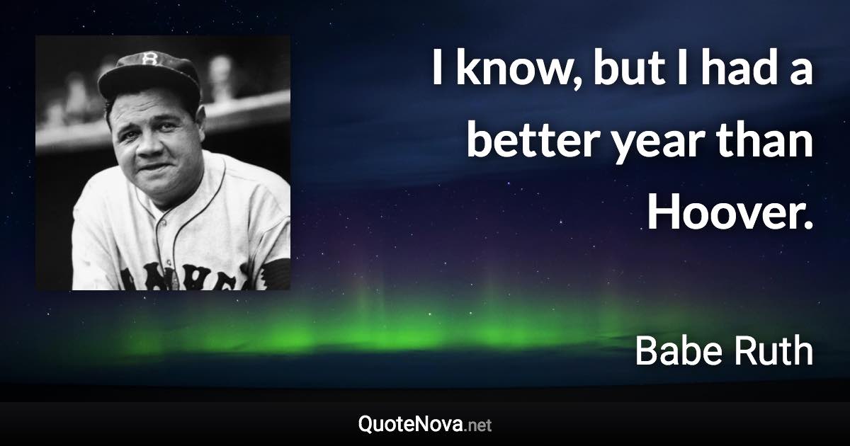 I know, but I had a better year than Hoover. - Babe Ruth quote
