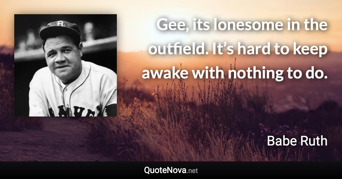 Gee, its lonesome in the outfield. It’s hard to keep awake with nothing to do. - Babe Ruth quote