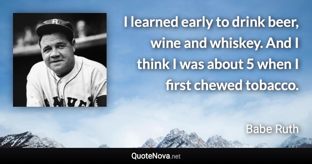 I learned early to drink beer, wine and whiskey. And I think I was about 5 when I first chewed tobacco. - Babe Ruth quote