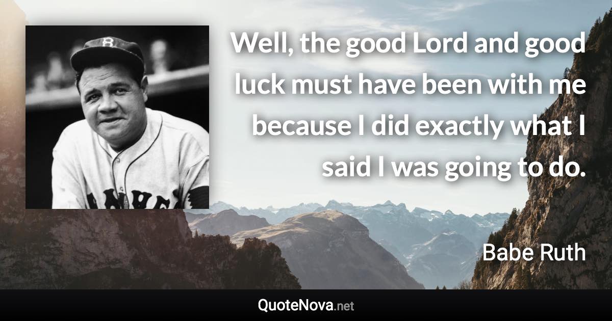 Well, the good Lord and good luck must have been with me because I did exactly what I said I was going to do. - Babe Ruth quote