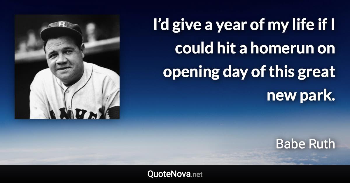 I’d give a year of my life if I could hit a homerun on opening day of this great new park. - Babe Ruth quote