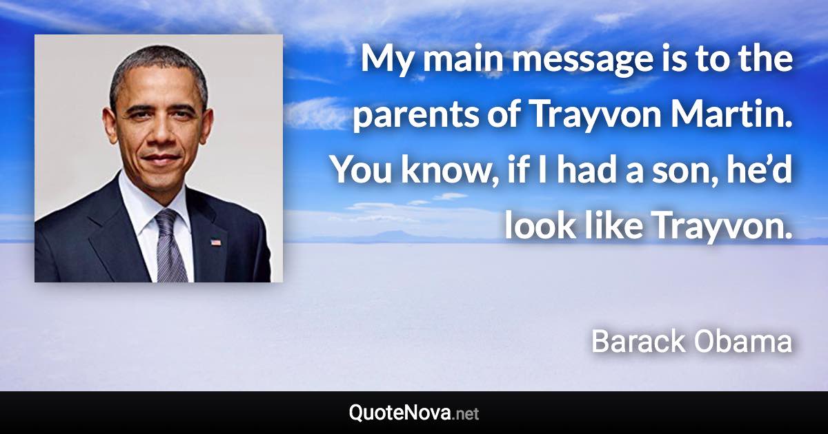 My main message is to the parents of Trayvon Martin. You know, if I had a son, he’d look like Trayvon. - Barack Obama quote