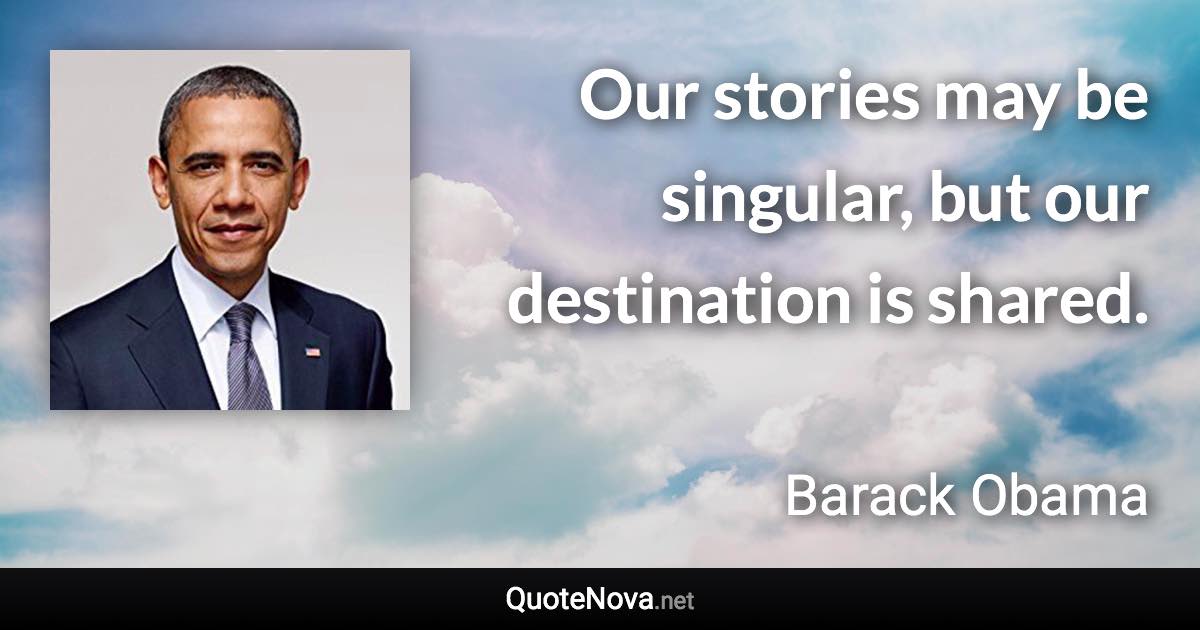 Our stories may be singular, but our destination is shared. - Barack Obama quote