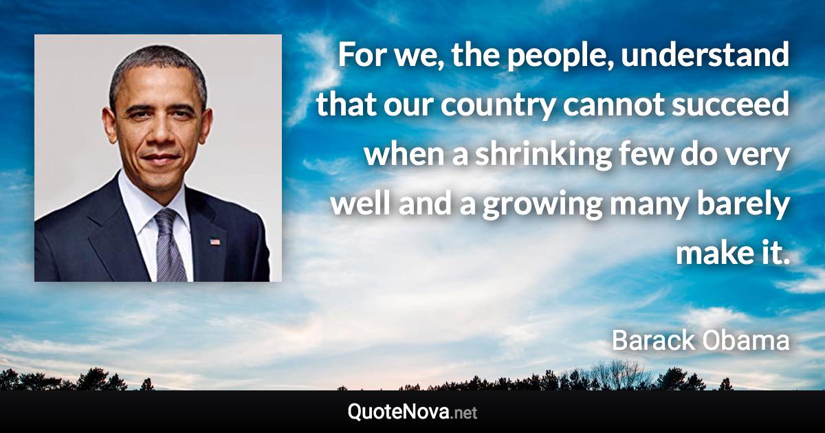 For we, the people, understand that our country cannot succeed when a shrinking few do very well and a growing many barely make it. - Barack Obama quote