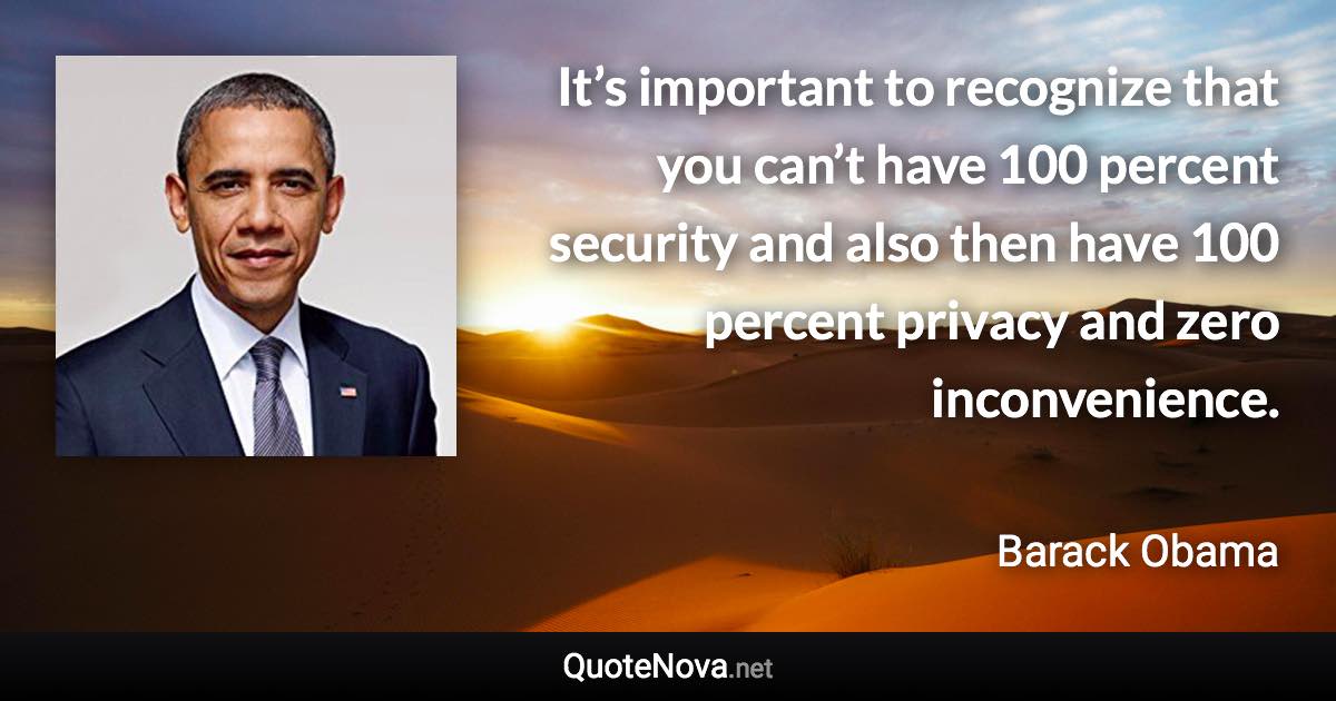 It’s important to recognize that you can’t have 100 percent security and also then have 100 percent privacy and zero inconvenience. - Barack Obama quote