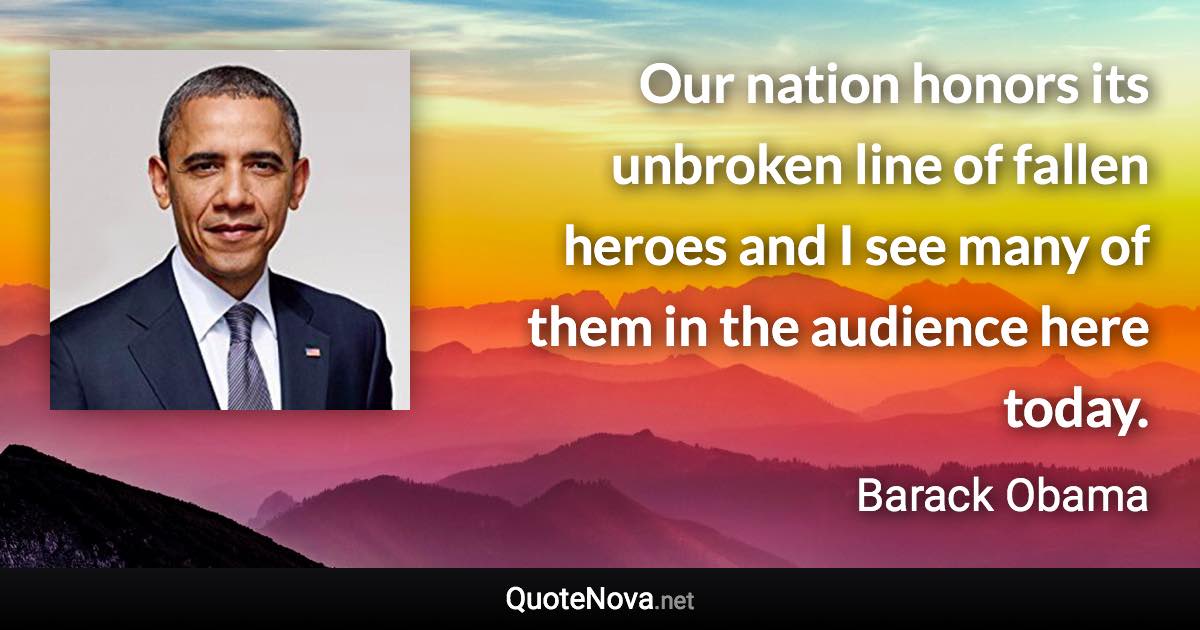 Our nation honors its unbroken line of fallen heroes and I see many of them in the audience here today. - Barack Obama quote