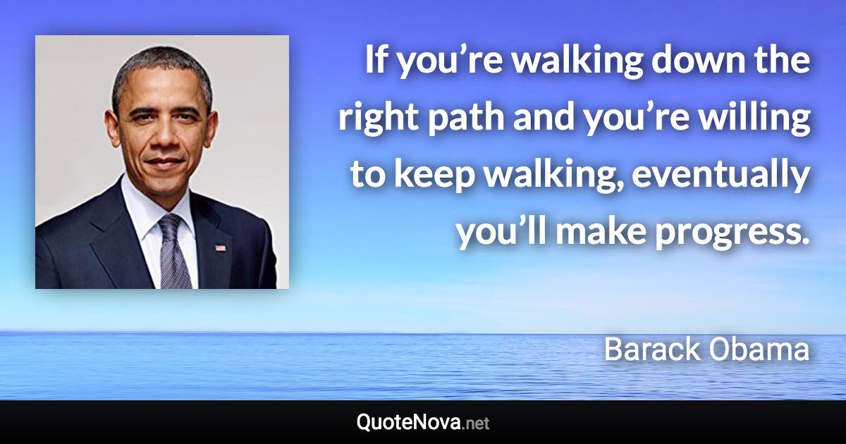 If you’re walking down the right path and you’re willing to keep walking, eventually you’ll make progress. - Barack Obama quote