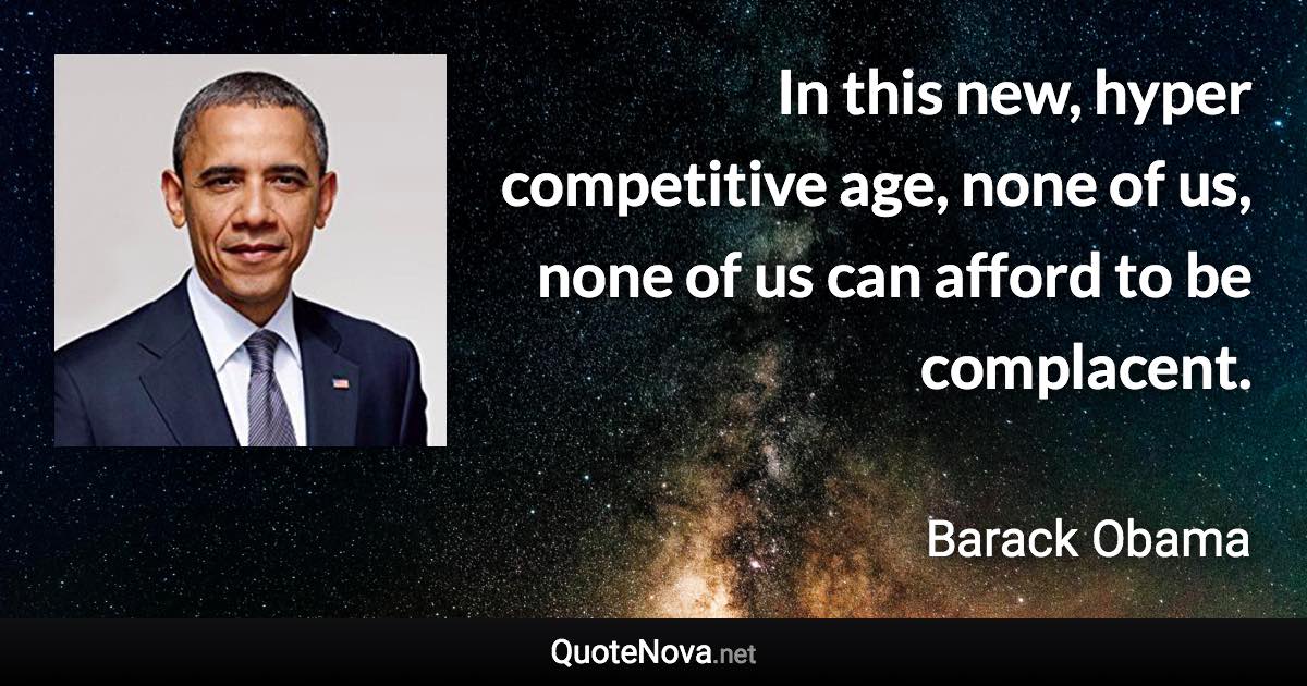 In this new, hyper competitive age, none of us, none of us can afford to be complacent. - Barack Obama quote