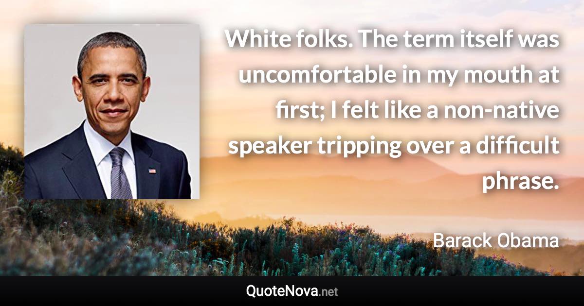 White folks. The term itself was uncomfortable in my mouth at first; I felt like a non-native speaker tripping over a difficult phrase. - Barack Obama quote