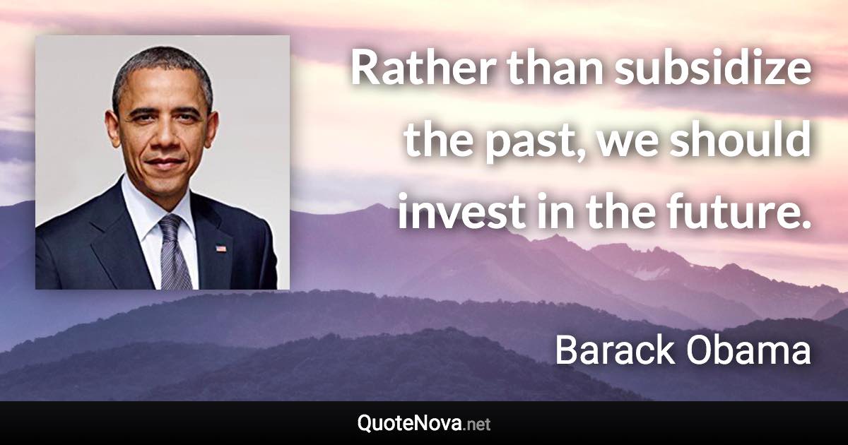 Rather than subsidize the past, we should invest in the future. - Barack Obama quote