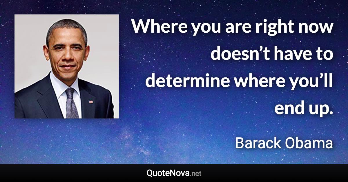 Where you are right now doesn’t have to determine where you’ll end up. - Barack Obama quote